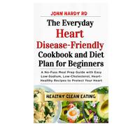 The Everyday Heart Disease-Friendly Cookbook and Diet Plan for Beginners: A No-Fuss Meal Prep Guide with Easy Low-Sodium, Low-Cholesterol, Heart-Healthy Recipes to Protect Your Heart