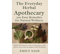 The Everyday Herbal Apothecary: 300 Easy Remedies for Natural Wellness: Simple DIY Recipes to Boost Immunity, Calm Stress, Ease Aches & Support Daily Well-Being