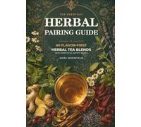 The Everyday Herbal Pairing Guide: 60 Flavor-First Herbal Tea Blends with Practical Safety Notes