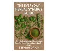 The Everyday Herbal Synergy Guide: 150+ Healing Herbs, and Super foods To Keep The Body, Mind And Soul In Good Shape