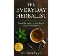 The Everyday Herbalist: Simple Remedies for Busy People Using Common Plants: Quick Herbal Remedies from Your Kitchen for Everyday Healing with Common Spices and Garden Herbs