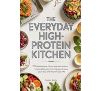 The Everyday High-Protein Kitchen: 100 Wholesome, Flavor-Packed Recipes to Energize Your Morning, Power Your Day, and Nourish Your Life