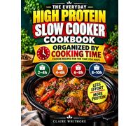 The Everyday High Protein Slow Cooker Cookbook: Eat More Protein with Less Time at the Stove - Flavor-Packed Recipes Organized by Cooking Time, with Prep and Finish Times to Make Dinner Fit Your Day