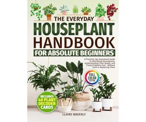 The Everyday Houseplant Handbook for Absolute Beginners: A Practical, No-Guesswork Guide to Identifying Houseplants, Understanding Their Needs and Fixing Problems Fast Without Guilt or Replacing Them