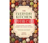 The Everyday Kitchen Apothecary: Healing Recipes, Herbal Remedies, and Everyday Natural Wellness