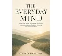 The Everyday Mind | A practical guide to steadier emotions, restorative sleep, focused thinking and resilient action: Simple Ways to Feel Calmer, Sleep Better, Focus Deeply and Live With More Ease