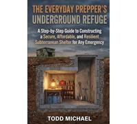 The Everyday Prepper's Underground Refuge: A Step-by-Step Guide to Constructing a Secure, Affordable, and Resilient Subterranean Shelter for Any Emergency