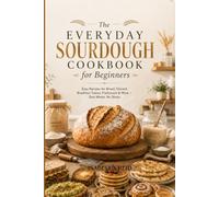 The Everyday Sourdough Cookbook for Beginners: Easy Recipes for Bread, Discard, Breakfast Toasts, Flatbreads & More - Zero Waste, No Stress