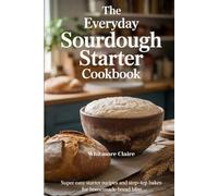 The Everyday Sourdough Starter Cookbook: Super Easy Starter Recipes and Step-by-Step Bakes for Homemade Bread Bliss