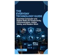 THE EVERYDAY TECHNOLOGY GUIDE: Essential Computer and Digital Skills for Productivity, Communication, Online Safety, and Modern Work