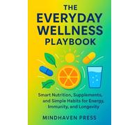 The Everyday Wellness Playbook: Smart Nutrition, Supplements, and Simple Habits for Energy, Immunity, and Longevity