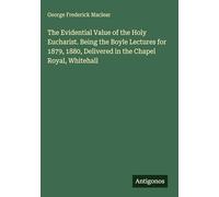 The Evidential Value of the Holy Eucharist. Being the Boyle Lectures for 1879, 1880, Delivered in the Chapel Royal, Whitehall