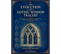 The Evolution of Gothic Window Tracery: A Treatise on the Rise and Progress of Decorated Window Tracery in England