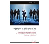 The Excistence Of Talent Acquition And Retention In Public Sector Indonesia: Reimagine Out Of The Box Strategies To Conduct Talent Pool In Government : Challenges And Solution
