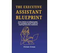 The Executive Assistant Blueprint: From Admin to Indispensable - The Complete Career Guide for Aspiring Executive Assistants