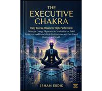 THE EXECUTIVE CHAKRA: DAILY ENERGY RITUALS FOR HIGH-PERFORMERS: Strategic Energy Alignment to Master Focus, Build Resilience, and Unlock Peak Performance in a Fast-Paced Professional World.