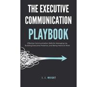 The Executive Communication Playbook: Effective Communication Skills for Managing Up, Building Executive Presence, and Being Heard at Work