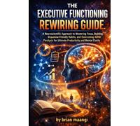 THE EXECUTIVE FUNCTIONING REWIRING GUIDE.: A Neuroscientific Approach to Mastering Focus, Building Dopamine-Friendly Habits, and Overcoming ADHD Paralysis for Ultimate Productivity and Mental Clarity.