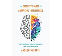 The Executive Guide to Artificial Intelligence: How to Identify and Implement