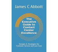 The Executive Guide to Contact Center Excellence: Designs & Strategies for Fantastic Service and Low-Cost