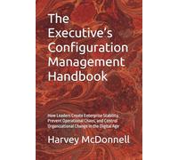The Executive’s Configuration Management Handbook: How Leaders Create Enterprise Stability, Prevent Operational Chaos, and Control Organizational Change in the Digital Age