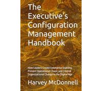 The Executive’s Configuration Management Handbook: How Leaders Create Enterprise Stability, Prevent Operational Chaos, and Control Organizational Change in the Digital Age