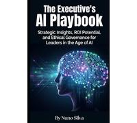 The Executive's AI Playbook: Strategic Insights, ROI Potential, and Ethical Governance for Leaders in the Age of AI