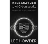 The Executive's Guide to AI Cybersecurity: From Deepfakes to Autonomous Agents