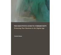 The Executive's Guide to Cybersecurity: Protecting Your Business in the Digital Age