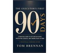 The Executor's First 90 Days: A Practical Guide to Settling a Loved One's Estate, Protecting Legacies, and Finding Peace of Mind