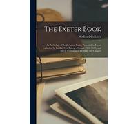 The Exeter Book: An Anthology of Anglo-Saxon Poetry Presented to Exeter Cathedral by Loefric, First Bishop of Exeter (1050-1071), and Still in Possession of the Dean and Chapter