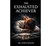 THE EXHAUSTED ACHIEVER: Why Doing More Is Destroying Your Capacity to Feel Alive