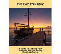 The Exit Strategy: A Guide To Leaving Your Business And Embracing The Exit Lifestyle