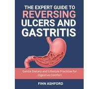 The Expert Guide to Reversing Ulcers and Gastritis: Gentle Dietary and Lifestyle Practices for Digestive Comfort