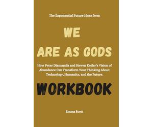 The Exponential Future Ideas from We Are as Gods Workbook: How Peter Diamandis and Steven Kotler’s Vision of Abundance Can Transform Your Thinking About Technology, Humanity, and the Future.