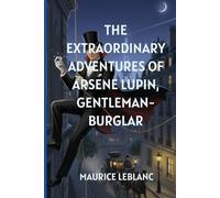 The Extraordinary Adventures of Arsene Lupin, Gentleman-Burglar: The Daring Master of Disguise in a World of Crime, Charm, and Intrigue