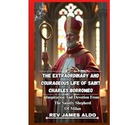 THE EXTRAORDINARY AND COURAGEOUS LIFE OF SAINT CHARLES BORROMEO: Inspiration And Devotion From The Saintly Shepherd Of Milan