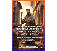 THE EXTRAORDINARY AND COURAGEOUS LIFE OF SAINT MARTIN DE PORRES: A Journey Of Humility, Healing, And Prayer Through The Path Of A Saint