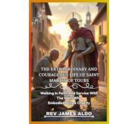 THE EXTRAORDINARY AND COURAGEOUS LIFE OF SAINT MARTIN OF TOURS: Walking In Faith And Service With The Saint Who Embodied Divine Charity