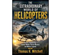 The Extraordinary World Of Helicopters: History, Engineering , Famous Models , Rescue Missions and Military Legends
