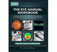 THE EYE MANUAL WORKBOOK: A Case-Based Guide to Ocular Diagnosis, Clinical Examination, and Evidence-Based Disease Management for Medical Students and Ophthalmology Residents