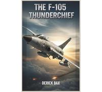 The F-105 Thunderchief: The Evolution, Engineering, and Combat History of a Supersonic Bomber