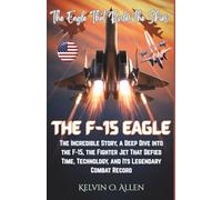 THE F-15 EAGLE: The Eagle That Rules the Skies: The Incredible Story, a Deep Dive into the F-15, the Fighter Jet That Defied Time, Technology, and Its Legendary Combat Record