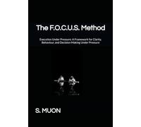 The F.O.C.U.S. Method: Execution Under Pressure: A Framework for Clarity, Behaviour, and Decision-Making Under Pressure: 2