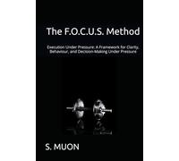 The F.O.C.U.S. Method: Execution Under Pressure: A Framework for Clarity, Behaviour, and Decision-Making Under Pressure