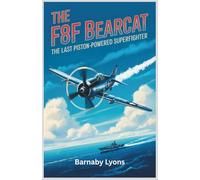 The F8F Bearcat: The Last Piston-Powered Superfighter: Exploring the Legendary Performance and Enduring Legacy of the Fighter