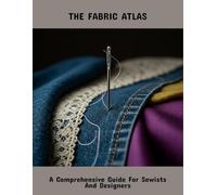 The Fabric Atlas: A Comprehensive Guide For Sewists And Designers