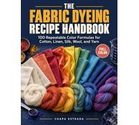 THE FABRIC DYEING RECIPE HANDBOOK: 100 Repeatable Color Formulas for Cotton, Linen, Silk, Wool, and Yarn
