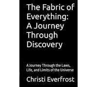 The Fabric of Everything: A Journey Through Discovery: A Journey Through the Laws, Life, and Limits of the Universe