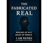 The Fabricated Real: Waking Up in a Made-Up World: How Language, Labels, and Logic Shape a Universe That Never Asked to Be Understood